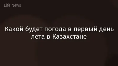 Какой будет погода в первый день лета в Казахстане