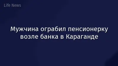 Мужчина ограбил пенсионерку возле банка в Караганде