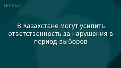 В Казахстане могут усилить ответственность за нарушения в период выборов