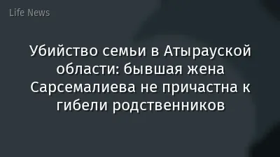 Убийство семьи в Атырауской области: бывшая жена Сарсемалиева не причастна к гибели родственников