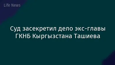 Суд засекретил дело экс-главы ГКНБ Кыргызстана Ташиева