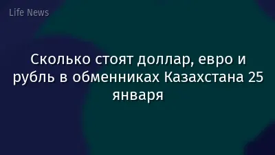 Сколько стоят доллар, евро и рубль в обменниках Казахстана 25 января