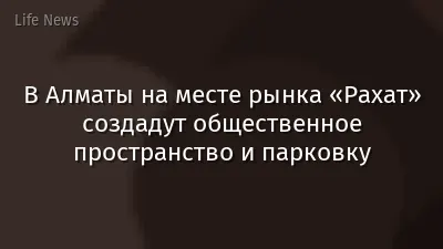В Алматы на месте рынка «Рахат» создадут общественное пространство и парковку