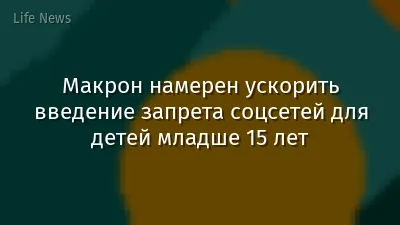 Макрон намерен ускорить введение запрета соцсетей для детей младше 15 лет