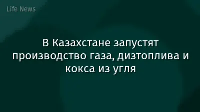 В Казахстане запустят производство газа, дизтоплива и кокса из угля