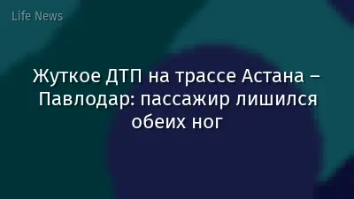 Жуткое ДТП на трассе Астана – Павлодар: пассажир лишился обеих ног