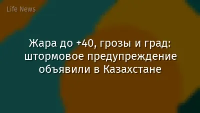Жара до +40, грозы и град: штормовое предупреждение объявили в Казахстане