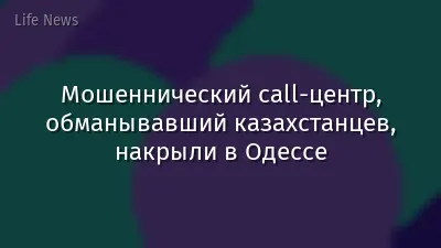 Мошеннический call-центр, обманывавший казахстанцев, накрыли в Одессе