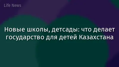 Новые школы, детсады: что делает государство для детей Казахстана