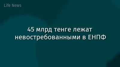 45 млрд тенге лежат невостребованными в ЕНПФ