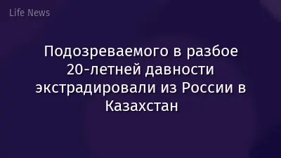 Подозреваемого в разбое 20-летней давности экстрадировали из России в Казахстан