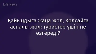 Қайыңдыға жаңа жол, Көлсайға аспалы жол: туристер үшін не өзгереді?