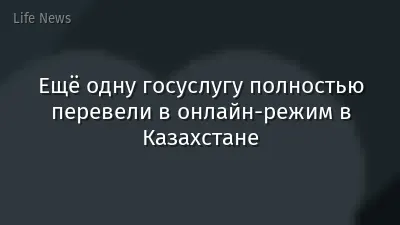 Ещё одну госуслугу полностью перевели в онлайн-режим в Казахстане