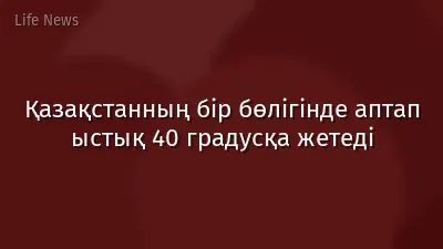 Қазақстанның бір бөлігінде аптап ыстық 40 градусқа жетеді