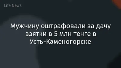 Мужчину оштрафовали за дачу взятки в 5 млн тенге в Усть-Каменогорске