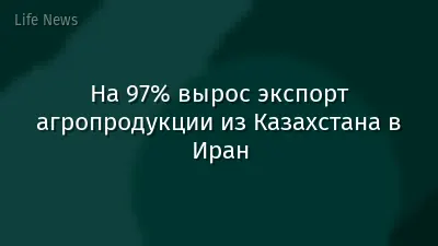На 97% вырос экспорт агропродукции из Казахстана в Иран