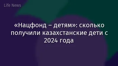 «Нацфонд – детям»: сколько получили казахстанские дети с 2024 года