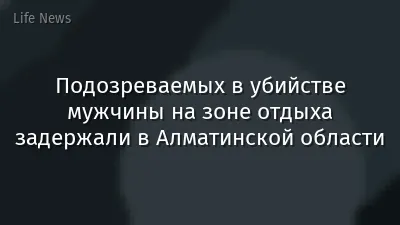 Подозреваемых в убийстве мужчины на зоне отдыха задержали в Алматинской области