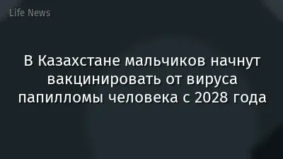 В Казахстане мальчиков начнут вакцинировать от вируса папилломы человека с 2028 года