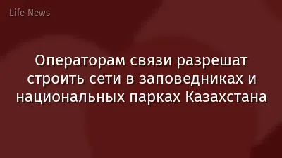 Операторам связи разрешат строить сети в заповедниках и национальных парках Казахстана