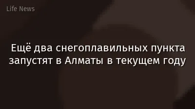 Ещё два снегоплавильных пункта запустят в Алматы в текущем году