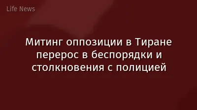 Митинг оппозиции в Тиране перерос в беспорядки и столкновения с полицией