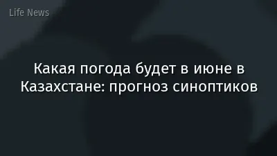 Какая погода будет в июне в Казахстане: прогноз синоптиков