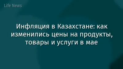 Инфляция в Казахстане: как изменились цены на продукты, товары и услуги в мае