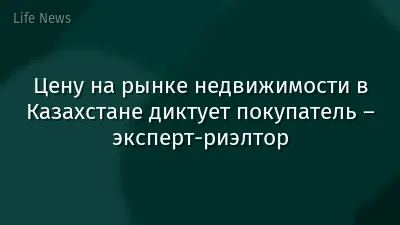 Цену на рынке недвижимости в Казахстане диктует покупатель – эксперт-риэлтор