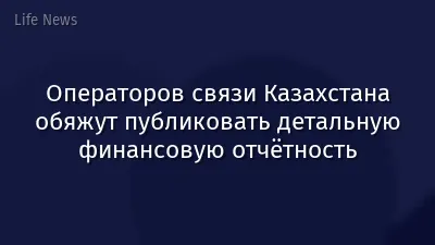 Операторов связи Казахстана обяжут публиковать детальную финансовую отчётность