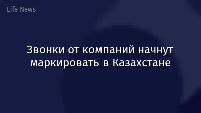 Звонки от компаний начнут маркировать в Казахстане