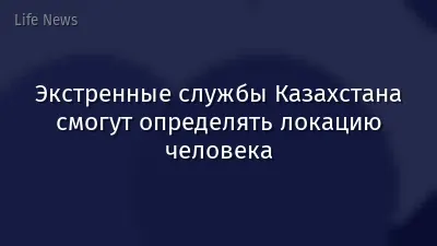Экстренные службы Казахстана смогут определять локацию человека