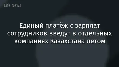 Единый платёж с зарплат сотрудников введут в отдельных компаниях Казахстана летом