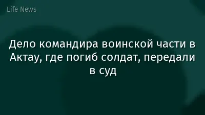 Дело командира воинской части в Актау, где погиб солдат, передали в суд