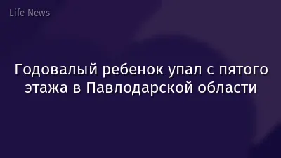Годовалый ребенок упал с пятого этажа в Павлодарской области