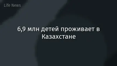 6,9 млн детей проживает в Казахстане