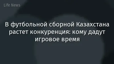 В футбольной сборной Казахстана растет конкуренция: кому дадут игровое время