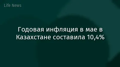 Годовая инфляция в мае в Казахстане составила 10,4%