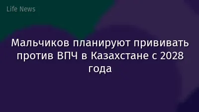 Мальчиков планируют прививать против ВПЧ в Казахстане с 2028 года