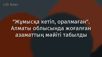 "Жұмысқа кетіп, оралмаған". Алматы облысында жоғалған азаматтың мәйіті табылды