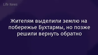 Жителям выделили землю на побережье Бухтармы, но позже решили вернуть обратно