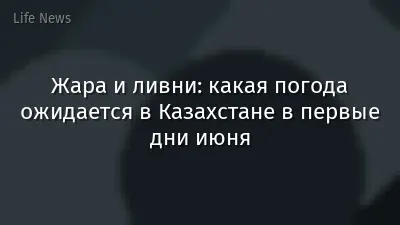 Жара и ливни: какая погода ожидается в Казахстане в первые дни июня