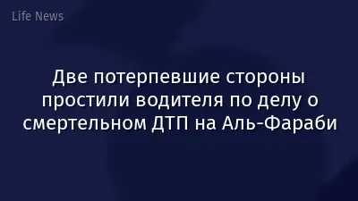 Две потерпевшие стороны простили водителя по делу о смертельном ДТП на Аль-Фараби