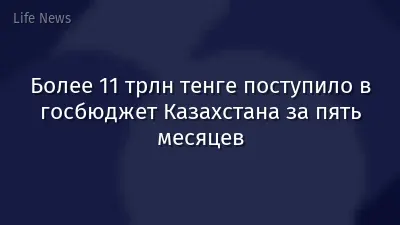 Более 11 трлн тенге поступило в госбюджет Казахстана за пять месяцев