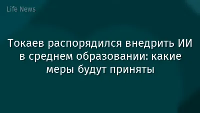 Токаев распорядился внедрить ИИ в среднем образовании: какие меры будут приняты