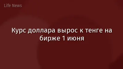 Курс доллара вырос к тенге на бирже 1 июня