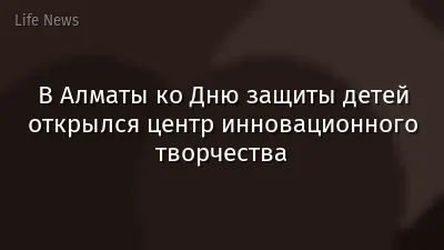 В Алматы ко Дню защиты детей открылся центр инновационного творчества