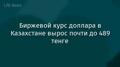 Биржевой курс доллара в Казахстане вырос почти до 489 тенге