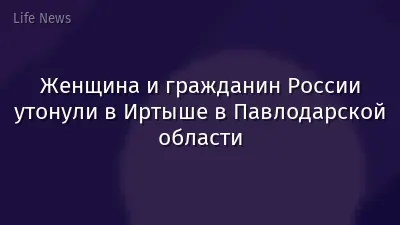 Женщина и гражданин России утонули в Иртыше в Павлодарской области
