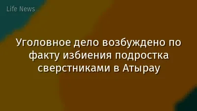 Уголовное дело возбуждено по факту избиения подростка сверстниками в Атырау